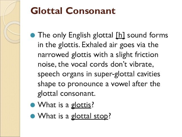Glottal Consonant The only English glottal [h] sound forms in the glottis. Exhaled