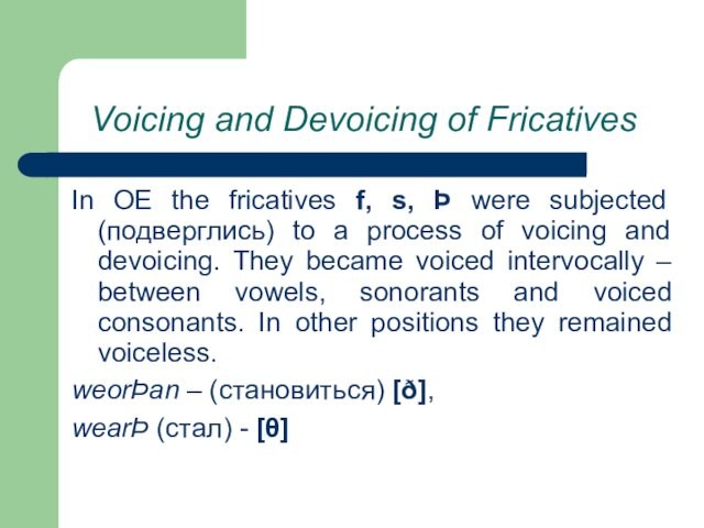Voicing and Devoicing of Fricatives In OE the fricatives f, s, Þ were subjected (подверглись)