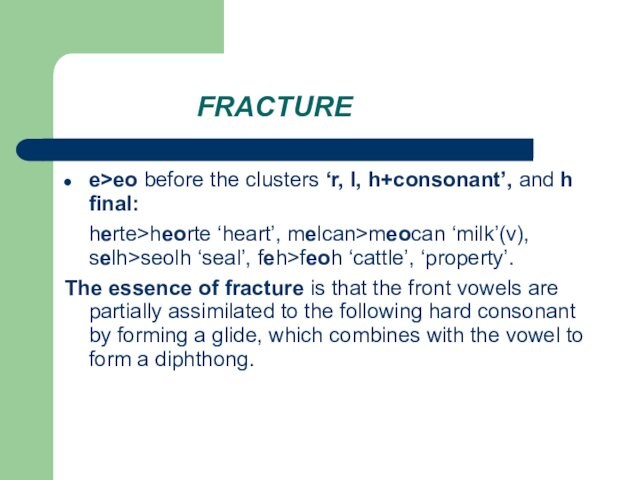 FRACTURE e>eo before the clusters ‘r, l, h+consonant’, and h final:  	herte>heorte ‘heart’, melcan>meocan