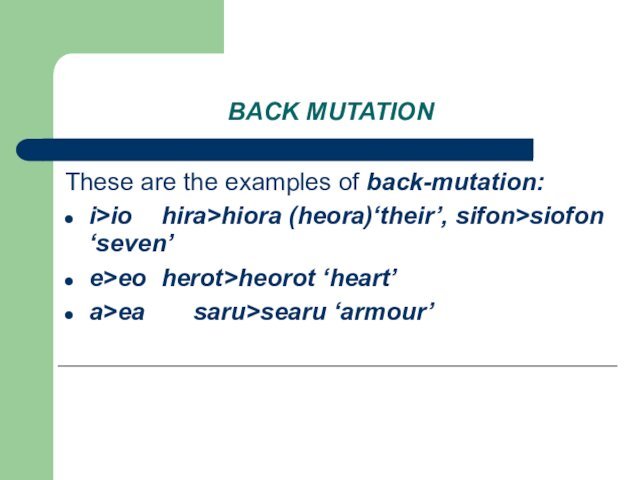 BACK MUTATIONThese are the examples of back-mutation:i>io	hira>hiora (heora)‘their’, sifon>siofon ‘seven’e>eo	herot>heorot ‘heart’a>ea		saru>searu ‘armour’