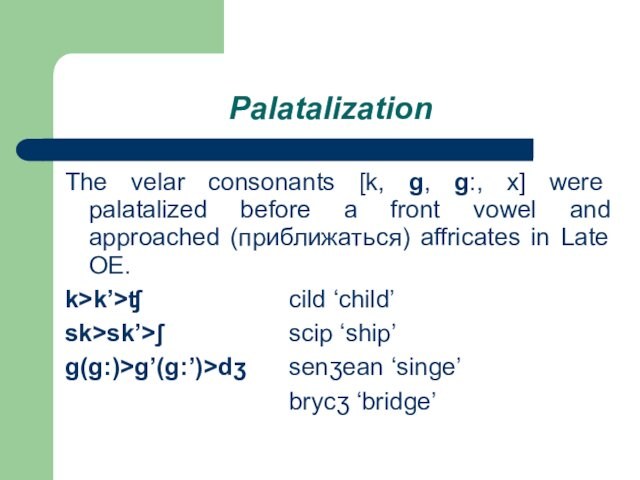 PalatalizationThe velar consonants [k, g, g:, х] were palatalized before a front vowel and approached