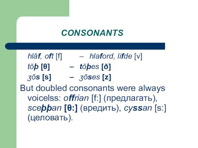 CONSONANTS	hlāf, oft [f] 		–	hlaford, lifde [v]	tōþ [θ]		–	tōþes [ð]	ʒōs [s]		– 	ʒōses [z]But doubled consonants were always