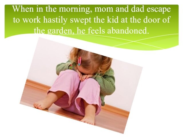 When in the morning, mom and dad escape to work hastily swept the kid at