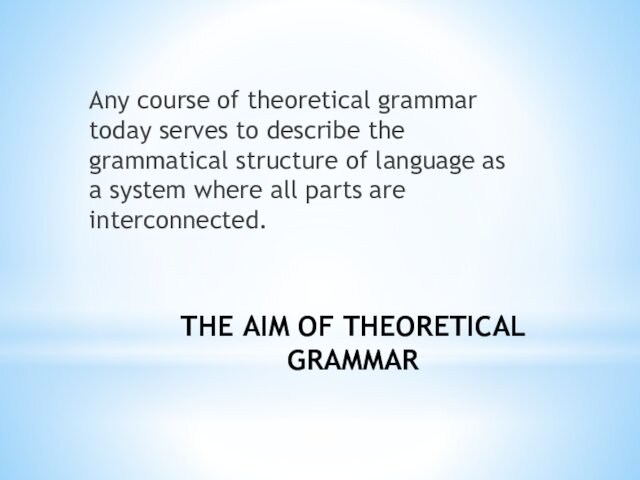 THE AIM OF THEORETICAL GRAMMARAny course of theoretical grammar today serves to describe the grammatical