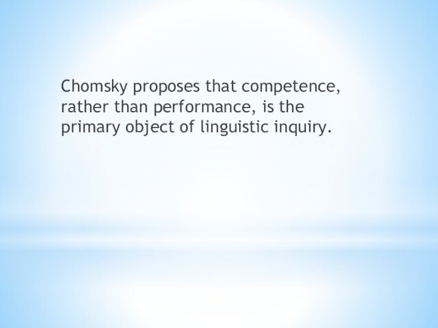 Chomsky proposes that competence, rather than performance, is the primary object of linguistic inquiry.