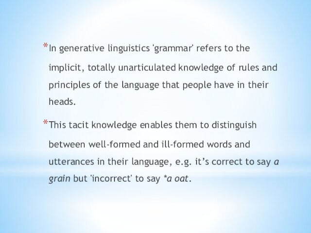 In generative linguistics 'grammar' refers to the implicit, totally unarticulated knowledge of rules and principles