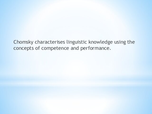 Chomsky characterises linguistic knowledge using the concepts of competence and performance.