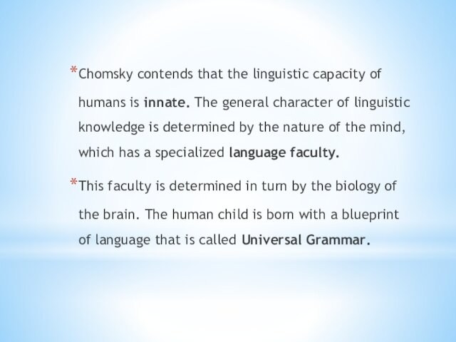 Chomsky contends that the linguistic capacity of humans is innate. The general character of linguistic