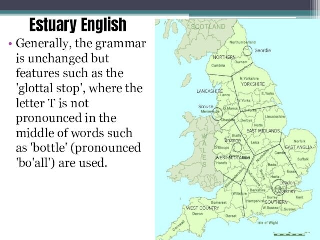 Estuary English Generally, the grammar is unchanged but features such as the 'glottal stop', where