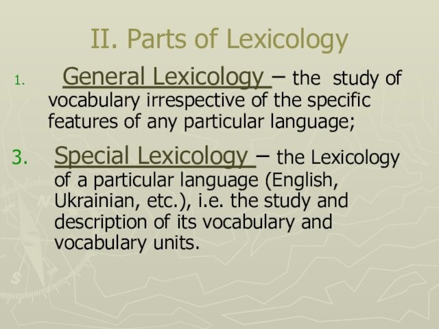 II. Parts of Lexicology 	General Lexicology – the study of vocabulary irrespective of the specific