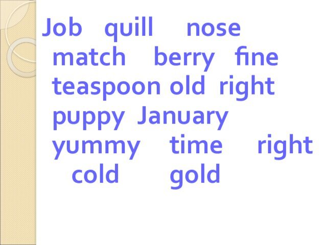 Job		quill		nose		match		berry		fine		teaspoon	old	right		 puppy 	January		yummy		time		 right 		cold			gold