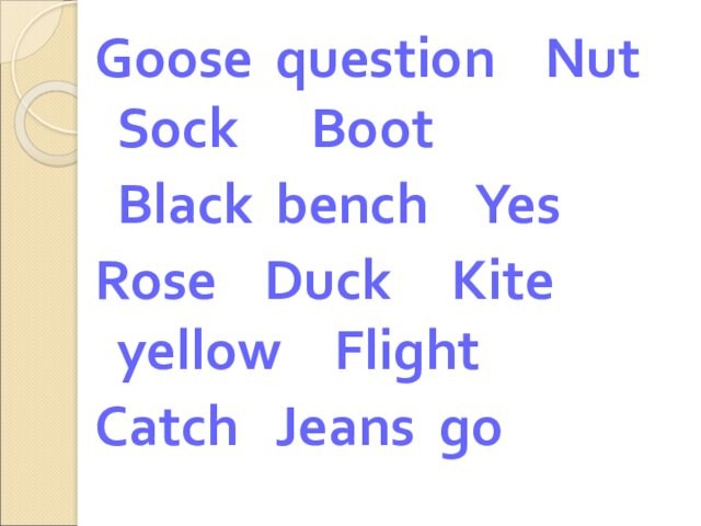 Goose	 question 		Nut	 Sock		 Boot	Black	 bench		YesRose		Duck		 Kite yellow		FlightCatch	 Jeans	go