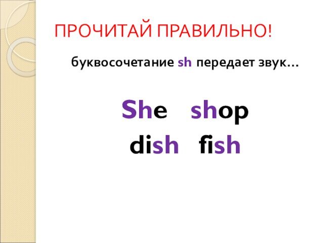 ПРОЧИТАЙ ПРАВИЛЬНО!буквосочетание sh передает звук…She	 shopdish 	 fish