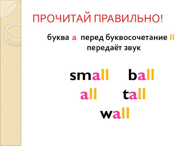 ПРОЧИТАЙ ПРАВИЛЬНО!буква a перед буквосочетание ll передаёт звук small 		 ball all 			tall 		wall