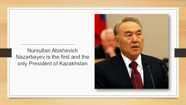 Nursultan Abishevich Nazarbayev is the first and the only President of Kazakhstan