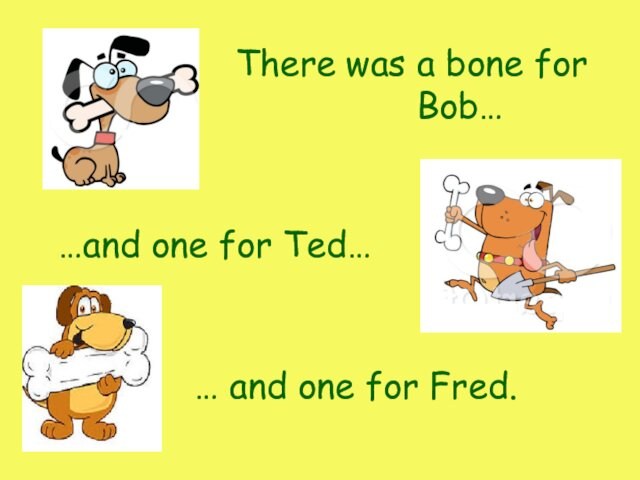 Therea bone for Bob…was…and one for Ted…… and one for Fred.