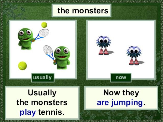 the monstersUsually the monsters play tennis.Now they are jumping.usuallynow