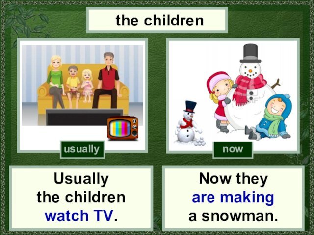 the childrenUsually the childrenwatch TV.Now they are making a snowman.usuallynow