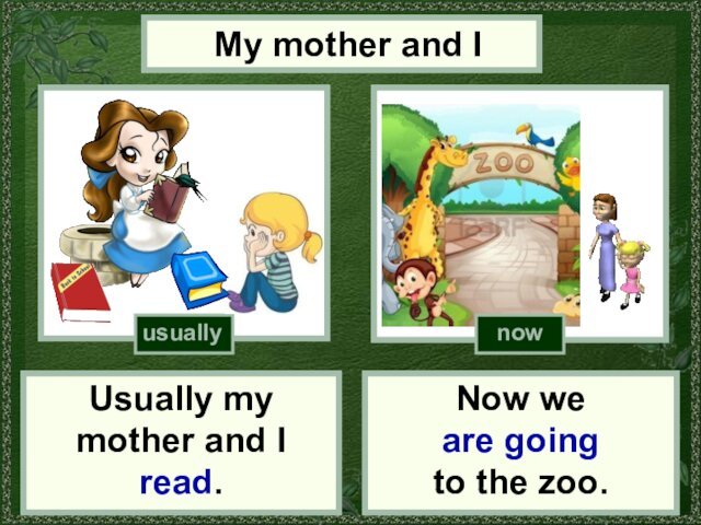 My mother and IUsually my mother and I read.Now we are going to the zoo.usuallynow