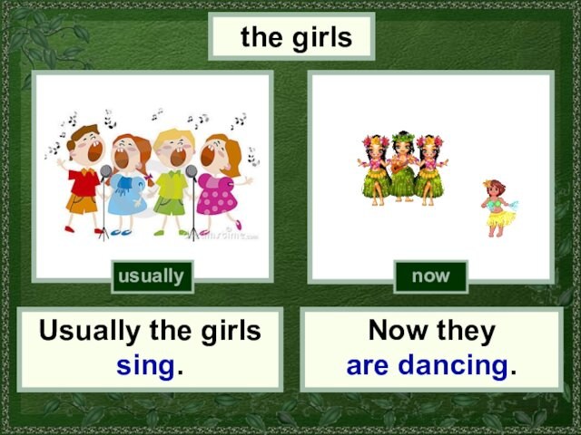 the girlsUsually the girls sing.Now they are dancing.usuallynow