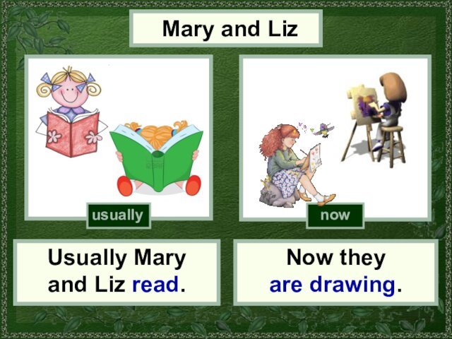 Now they are drawing.Mary and LizUsually Mary and Liz read.usuallynow