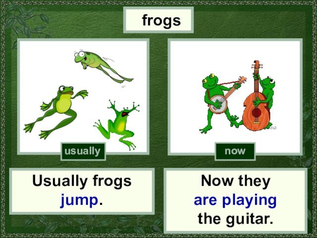 frogsUsually frogs jump.Now they are playing the guitar.usuallynow
