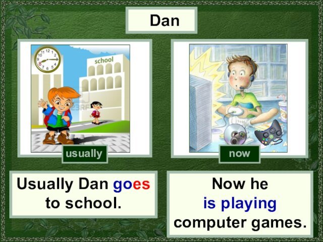 DanUsually Dan goes to school.Now he is playing computer games.http://www.seodesign.ususuallynow