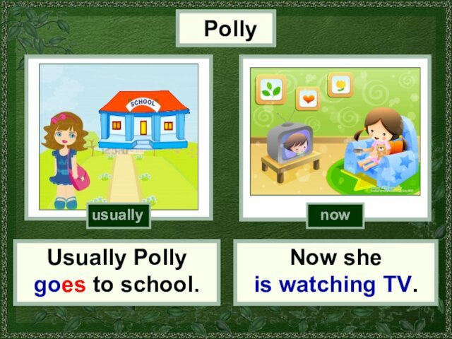 PollyUsually Polly goes to school.Now she is watching TV.usuallynow