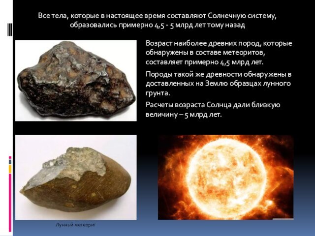Возраст наиболее древних пород, которые обнаружены в составе метеоритов, составляет примерно 4,5 млрд лет. Породы такой