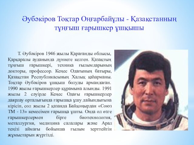 Әубәкіров Тоқтар Оңғарбайұлы - Қазақстанның тұңғыш ғарышкер ұшқышыТ. Әубәкіров 1946 жылы Қарағанды облысы, Қарқаралы ауданында дүниеге келген.