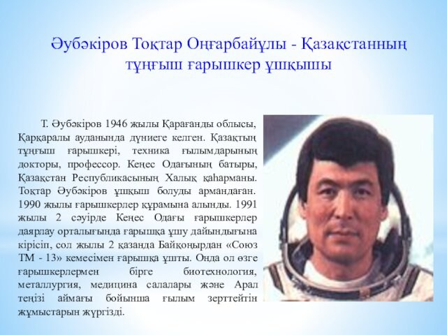 Әубәкіров Тоқтар Оңғарбайұлы - Қазақстанның тұңғыш ғарышкер ұшқышыТ. Әубәкіров 1946 жылы Қарағанды облысы, Қарқаралы ауданында дүниеге