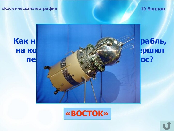 «Космическая»география10 балловКак назывался космический корабль, на котором Юрий Гагарин совершил первый в мире полёт в