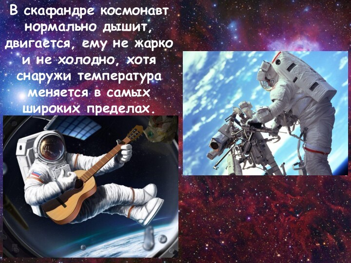 В скафандре космонавт нормально дышит, двигается, ему не жарко и не холодно, хотя снаружи температура