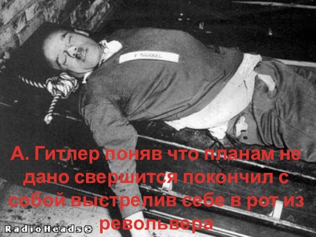 А. Гитлер поняв что планам не дано свершится покончил с собой выстрелив себе в рот