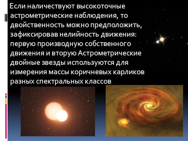Если наличествуют высокоточные астрометрические наблюдения, то двойственность можно предположить, зафиксировав нелийность движения: первую производную