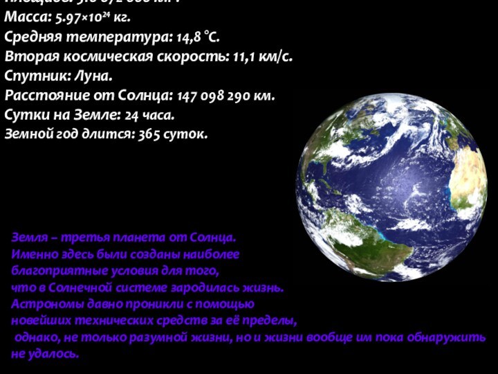 Площадь: 510 072 000 км².Масса: 5.97×10²⁴ кг.Средняя температура: 14,8 °C.Вторая космическая скорость: 11,1 км/с.Спутник: Луна.Расстояние