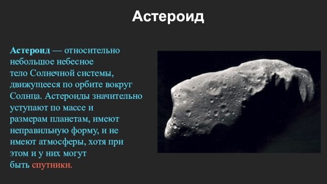Астероид — относительно небольшое небесное тело Солнечной системы, движущееся по орбите вокруг Солнца. Астероиды значительно уступают по массе