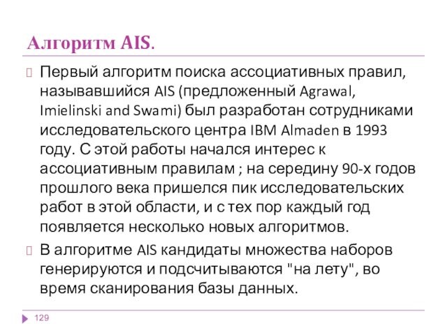 Алгоритм AIS.Первый алгоритм поиска ассоциативных правил, называвшийся AIS (предложенный Agrawal, Imielinski and Swami) был разработан