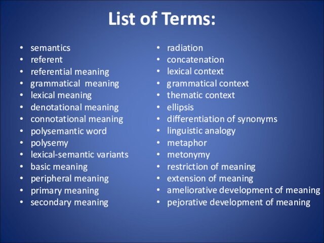 List of Terms:semanticsreferentreferential meaninggrammatical meaninglexical meaningdenotational meaningconnotational meaningpolysemantic wordpolysemylexical-semantic variantsbasic meaningperipheral meaningprimary meaningsecondary meaning
 radiationconcatenationlexical