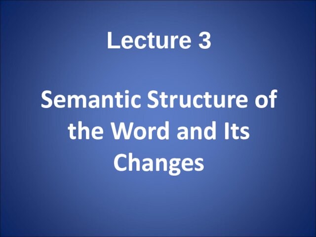 Lecture 3 
 
 Semantic Structure of the Word and Its Changes