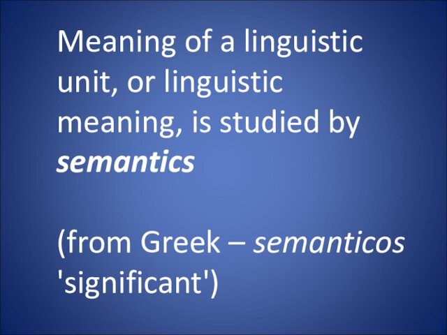 Meaning of a linguistic unit, or linguistic meaning, is studied by semantics (from Greek –