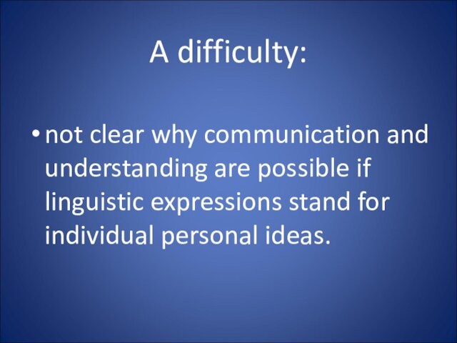 A difficulty: not clear why communication and understanding are possible if linguistic expressions stand for