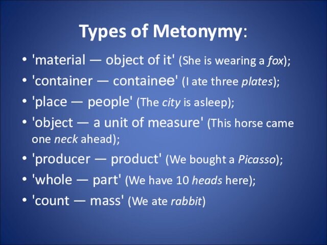 Types of Metonymy:'material — object of it' (She is wearing a fox);'container — containее' (I