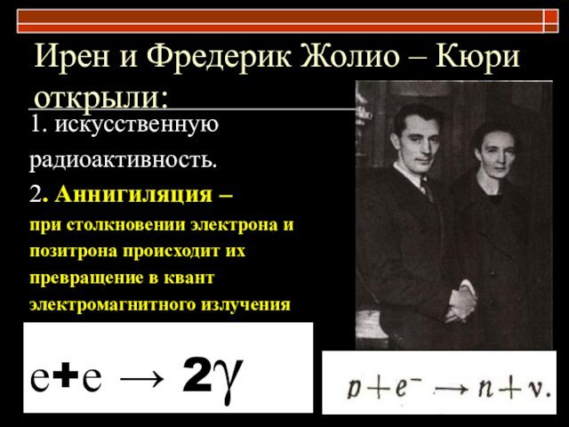 Ирен и Фредерик Жолио – Кюри открыли:1. искусственную радиоактивность.2. Аннигиляция – при столкновении электрона и позитрона