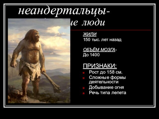 неандертальцы- 				древние 	людиЖИЛИ 150 тыс. лет назадОБЪЁМ МОЗГА- До 1400ПРИЗНАКИ:Рост до