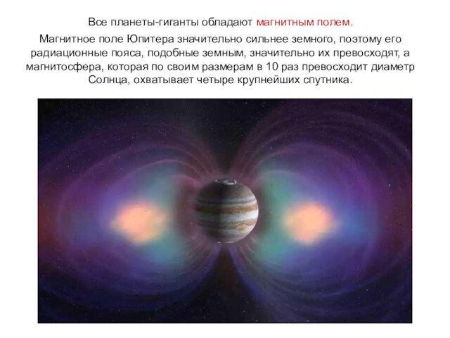 Все планеты-гиганты обладают магнитным полем. Магнитное поле Юпитера значительно сильнее земного, поэтому его радиационные пояса,