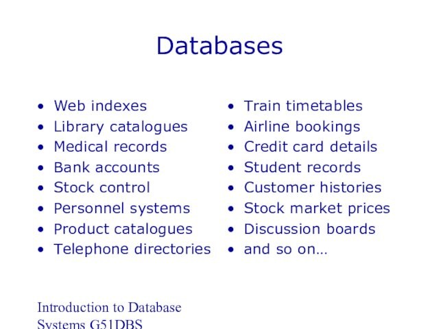 Introduction to Database Systems G51DBSDatabasesWeb indexesLibrary cataloguesMedical recordsBank accountsStock controlPersonnel systemsProduct cataloguesTelephone directoriesTrain timetablesAirline bookingsCredit