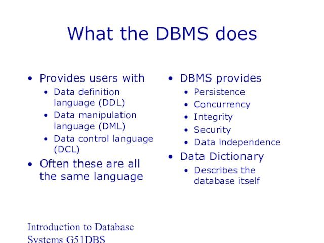 Introduction to Database Systems G51DBSWhat the DBMS doesProvides users withData definition language (DDL)Data manipulation language (DML)Data