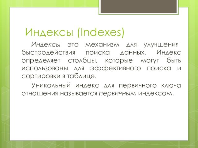 Индексы (Indexes)Индексы это механизм для улучшения быстродействия поиска данных. Индекс определяет столбцы, которые могут быть