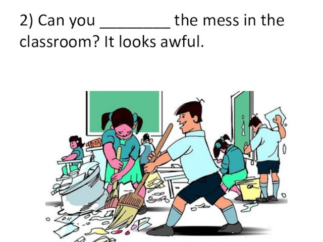 2) Can you ________ the mess in the classroom? It looks awful.